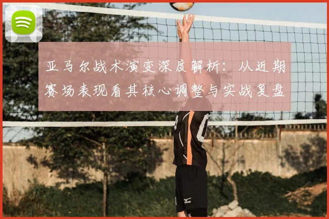 亚马尔战术演变深度解析：从近期赛场表现看其核心调整与实战复盘