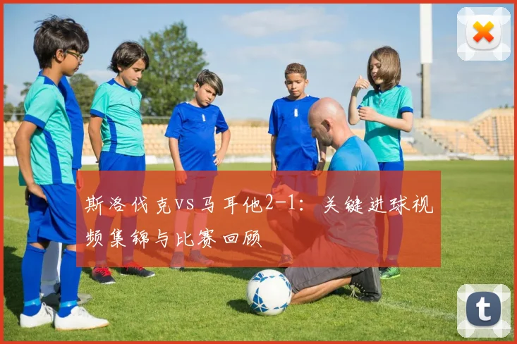 斯洛伐克vs马耳他2-1：关键进球视频集锦与比赛回顾