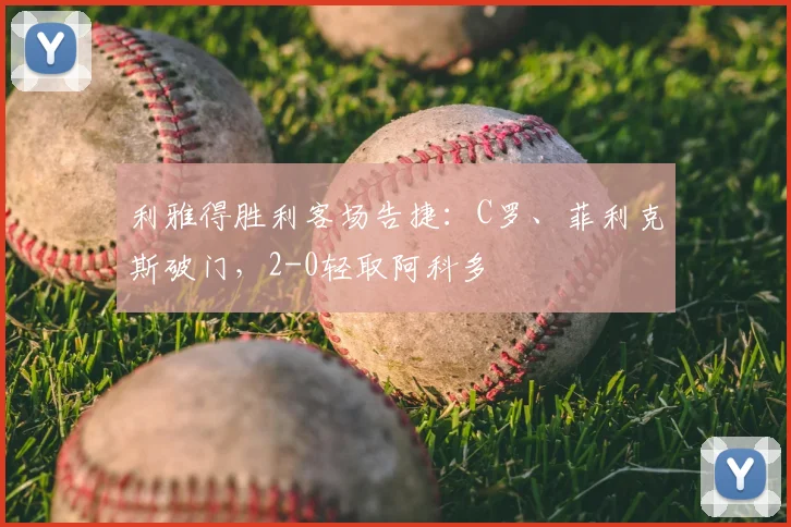 利雅得胜利客场告捷：C罗、菲利克斯破门，2-0轻取阿科多