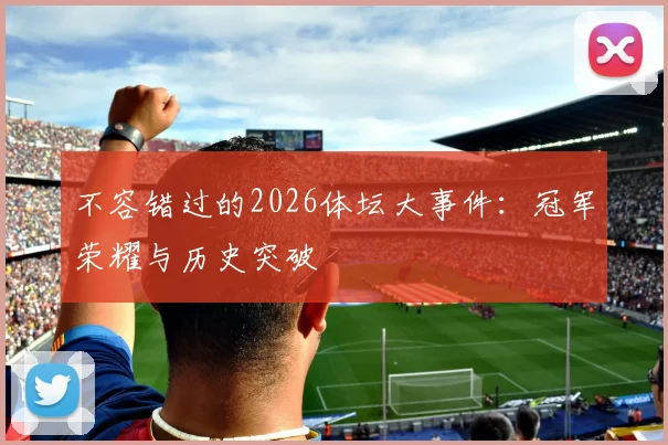 不容错过的2026体坛大事件：冠军荣耀与历史突破