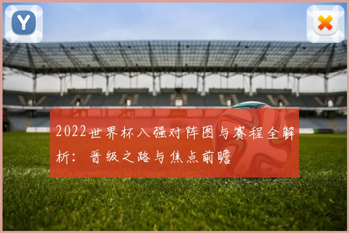 2022世界杯八强对阵图与赛程全解析：晋级之路与焦点前瞻