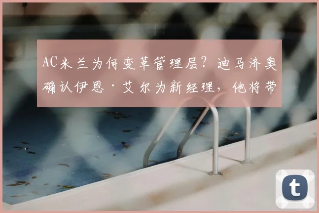 AC米兰为何变革管理层？迪马济奥确认伊恩·艾尔为新经理，他将带来什么？