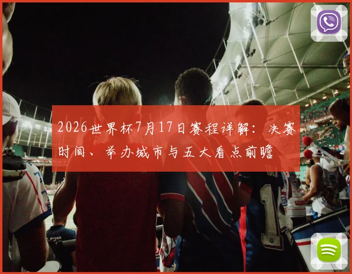 2026世界杯7月17日赛程详解：决赛时间、举办城市与五大看点前瞻