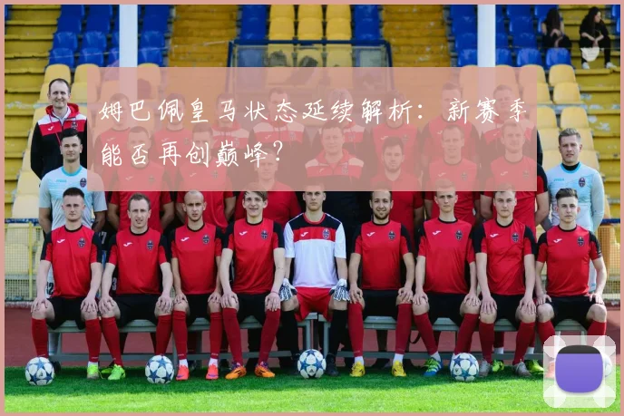 姆巴佩皇马状态延续解析：新赛季能否再创巅峰？