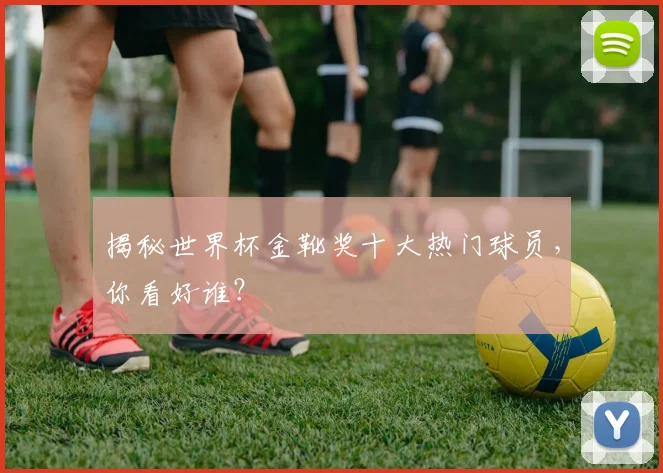 揭秘世界杯金靴奖十大热门球员,你看好谁?