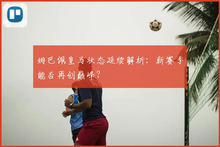 姆巴佩皇马状态延续解析：新赛季能否再创巅峰？