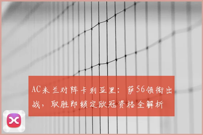 AC米兰对阵卡利亚里：萨56领衔出战，取胜即锁定欧冠资格全解析