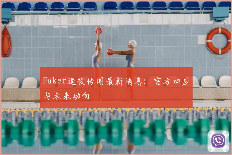Faker退役传闻最新消息：官方回应与未来动向