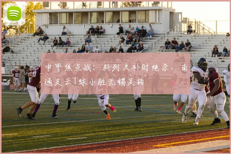 中甲焦点战：科列夫补时绝杀，南通支云1球小胜无锡吴钩