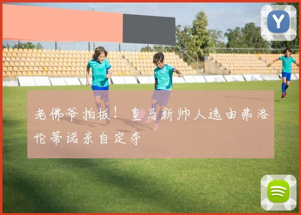 老佛爷拍板！皇马新帅人选由弗洛伦蒂诺亲自定夺