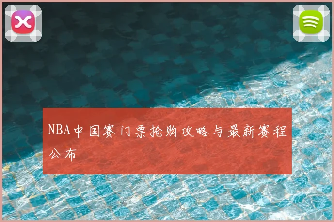 NBA中国赛门票抢购攻略与最新赛程公布