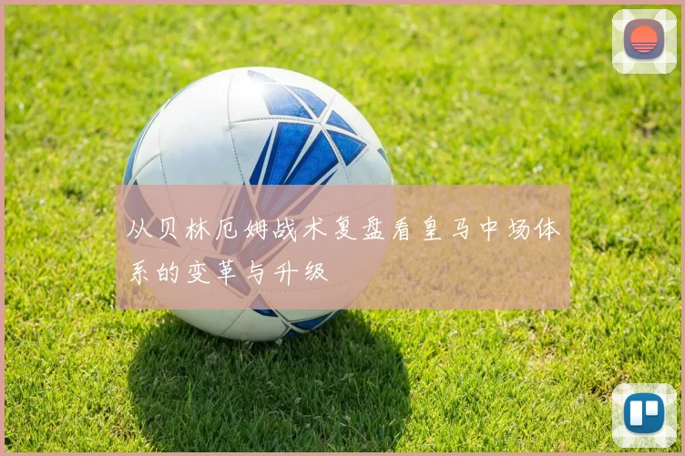 从贝林厄姆战术复盘看皇马中场体系的变革与升级