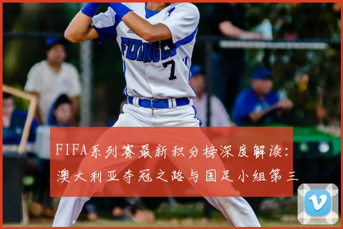 FIFA系列赛最新积分榜深度解读：澳大利亚夺冠之路与国足小组第三的出线前景分析