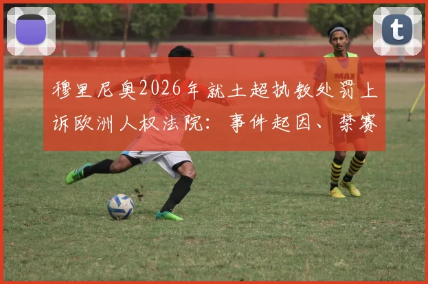 穆里尼奥2026年就土超执教处罚上诉欧洲人权法院：事件起因、禁赛时长与案件最新进展详解