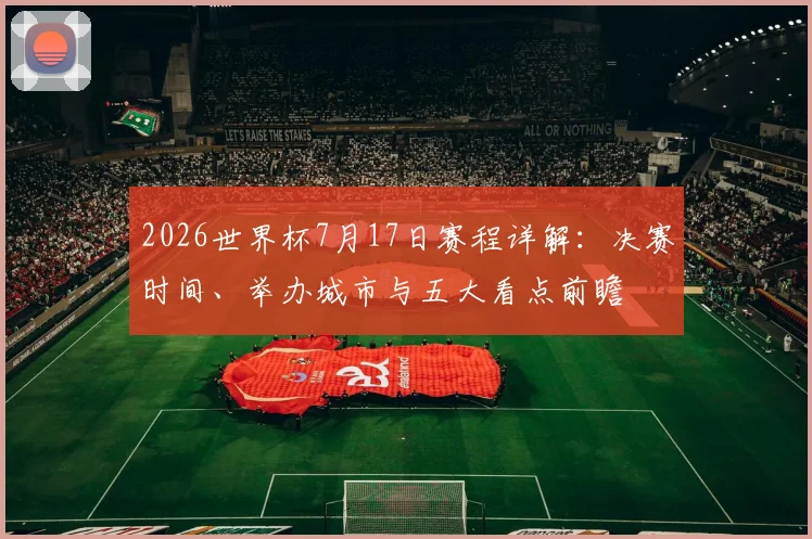 2026世界杯7月17日赛程详解：决赛时间、举办城市与五大看点前瞻