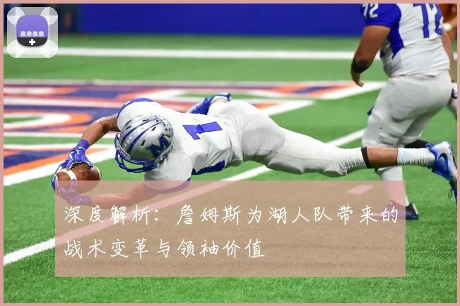 深度解析：詹姆斯为湖人队带来的战术变革与领袖价值