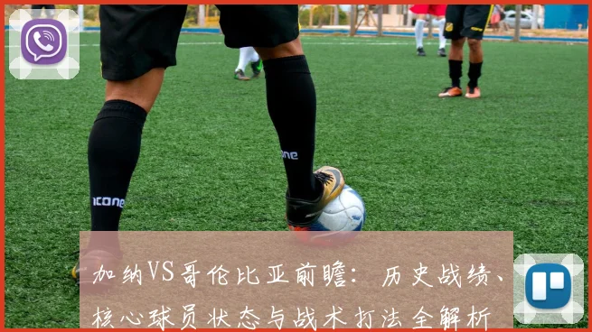 加纳VS哥伦比亚前瞻：历史战绩、核心球员状态与战术打法全解析
