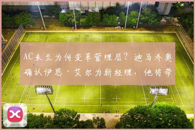 AC米兰为何变革管理层？迪马济奥确认伊恩·艾尔为新经理，他将带来什么？