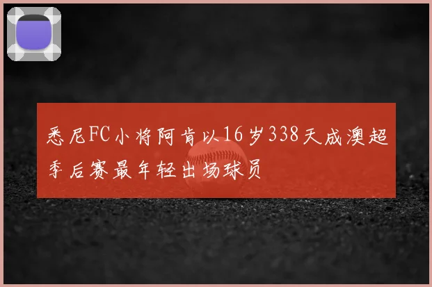 悉尼FC小将阿肯以16岁338天成澳超季后赛最年轻出场球员