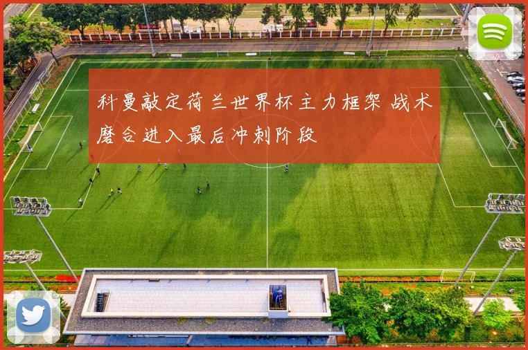 科曼敲定荷兰世界杯主力框架 战术磨合进入最后冲刺阶段