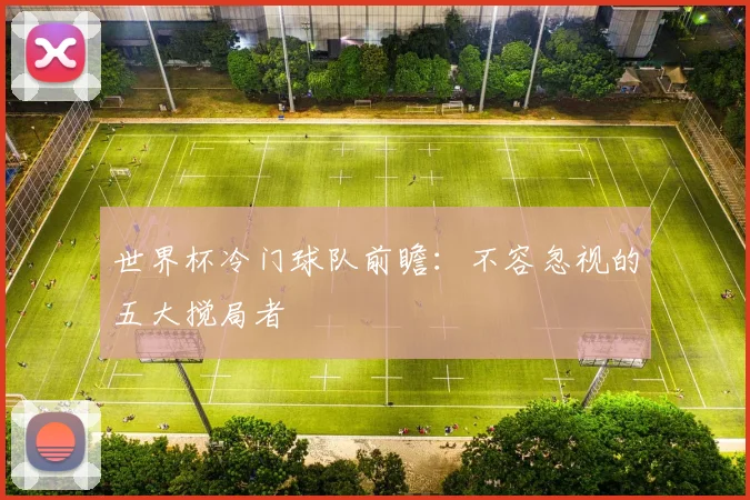 世界杯冷门球队前瞻：不容忽视的五大搅局者